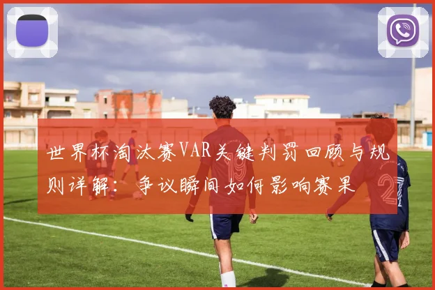 世界杯淘汰赛VAR关键判罚回顾与规则详解:争议瞬间如何影响赛果