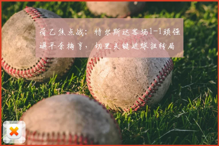 荷乙焦点战：特尔斯达客场1-1顽强逼平奈梅亨，切里关键进球扭转局势全解析