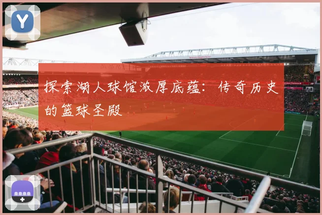 探索湖人球馆浓厚底蕴：传奇历史的篮球圣殿