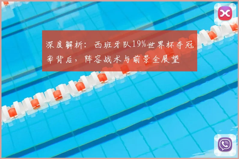 深度解析:西班牙队19%世界杯夺冠率背后,阵容战术与前景全展望