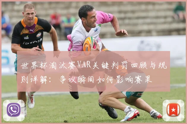 世界杯淘汰赛VAR关键判罚回顾与规则详解：争议瞬间如何影响赛果