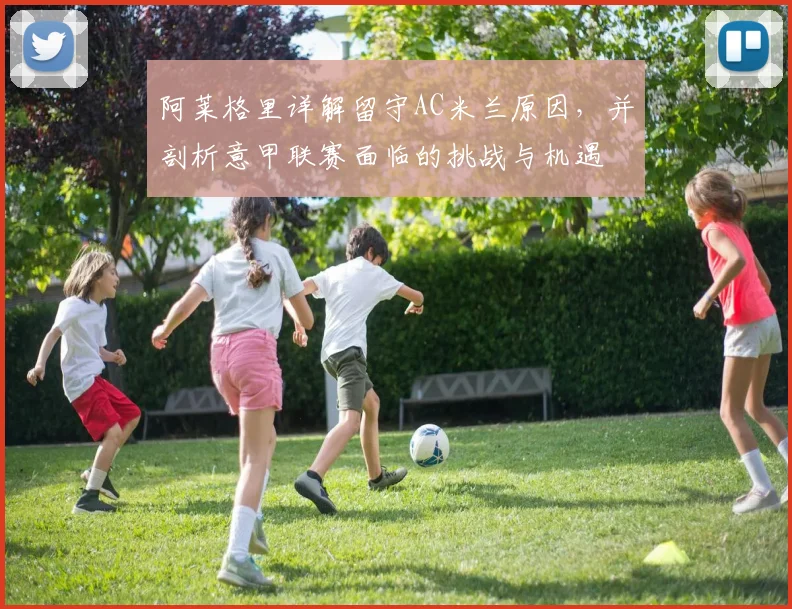 阿莱格里详解留守AC米兰原因，并剖析意甲联赛面临的挑战与机遇