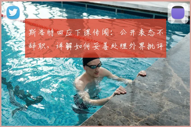 斯洛特回应下课传闻：公开表态不辞职，详解如何妥善处理外界批评