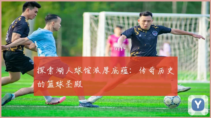 探索湖人球馆浓厚底蕴:传奇历史的篮球圣殿