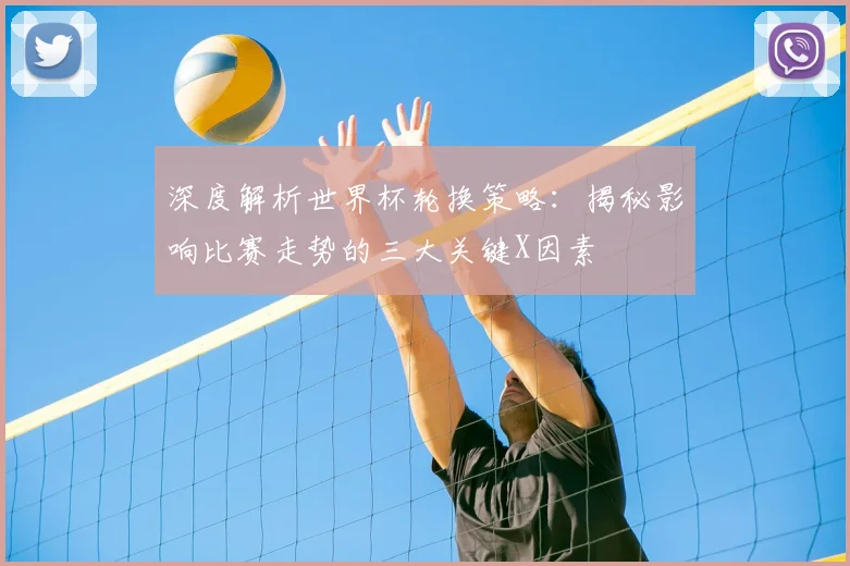 深度解析世界杯轮换策略：揭秘影响比赛走势的三大关键X因素