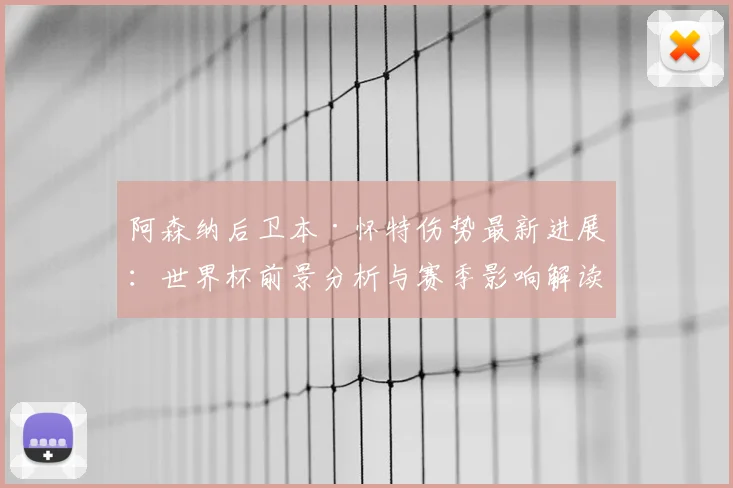 阿森纳后卫本·怀特伤势最新进展：世界杯前景分析与赛季影响解读