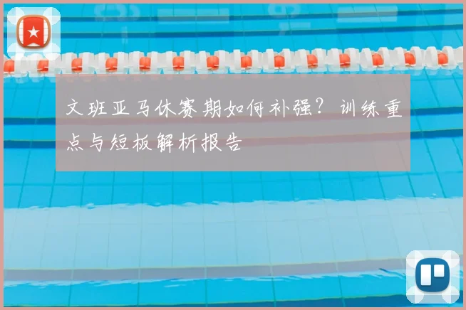 文班亚马休赛期如何补强？训练重点与短板解析报告