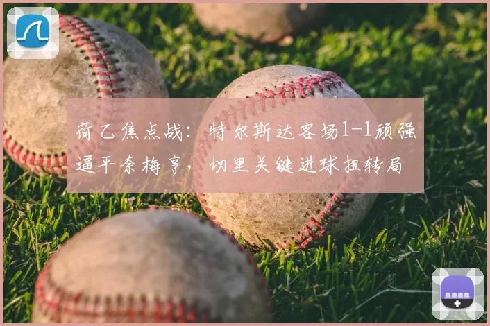 荷乙焦点战：特尔斯达客场1-1顽强逼平奈梅亨，切里关键进球扭转局势全解析