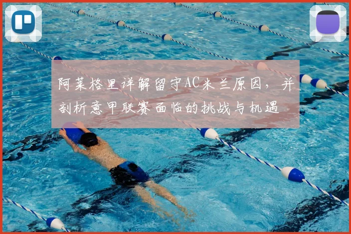 阿莱格里详解留守AC米兰原因，并剖析意甲联赛面临的挑战与机遇