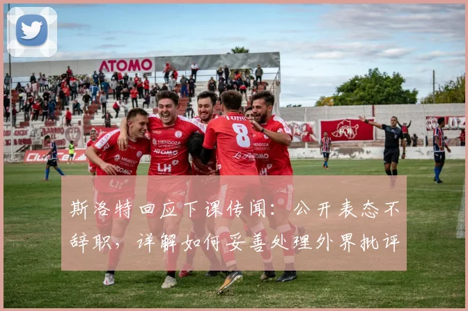 斯洛特回应下课传闻:公开表态不辞职,详解如何妥善处理外界批评